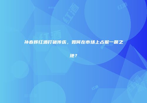 孙春辉红酒打破传统，如何在市场上占据一席之地？
