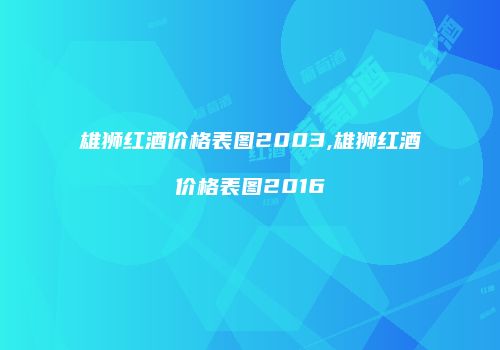 雄狮红酒价格表图2003,雄狮红酒价格表图2016