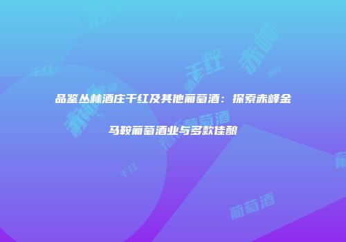 品鉴丛林酒庄干红及其他葡萄酒：探索赤峰金马鞍葡萄酒业与多款佳酿