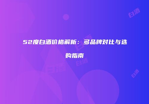 52度白酒价格解析：多品牌对比与选购指南