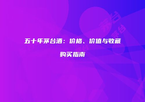 五十年茅台酒：价格、价值与收藏购买指南