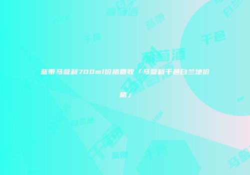 蓝带马爹利700ml价格回收「马爹利干邑白兰地价格」