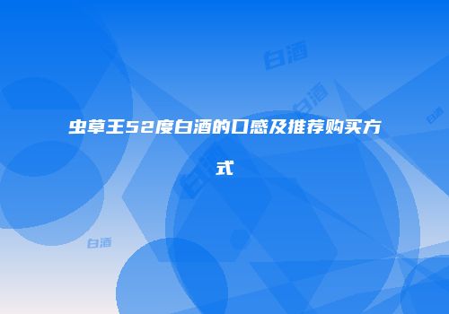 虫草王52度白酒的口感及推荐购买方式