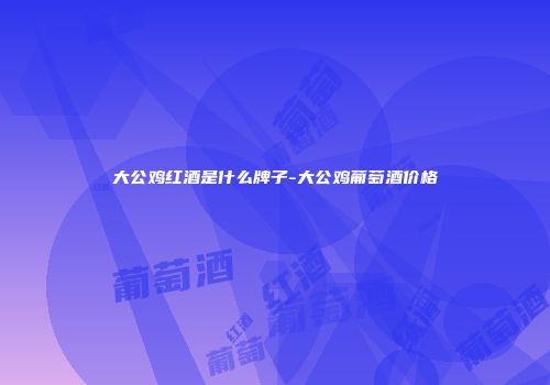 大公鸡红酒是什么牌子-大公鸡葡萄酒价格