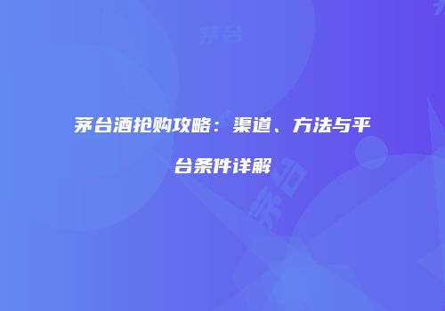 茅台酒抢购攻略：渠道、方法与平台条件详解