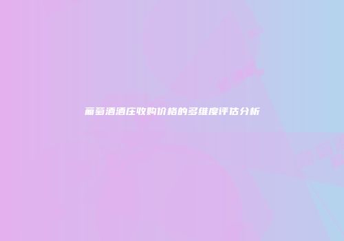 葡萄酒酒庄收购价格的多维度评估分析