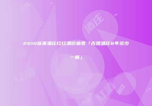 2010蓬莱酒庄红红酒价格表「古顶酒庄8年多少一瓶」