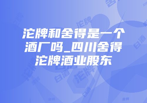 沱牌和舍得是一个酒厂吗_四川舍得沱牌酒业股东