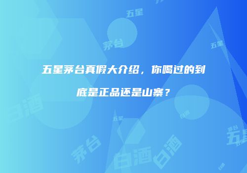 五星茅台真假大介绍，你喝过的到底是正品还是山寨？