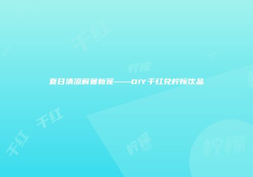 夏日清凉解暑新宠——DIY干红兑柠檬饮品