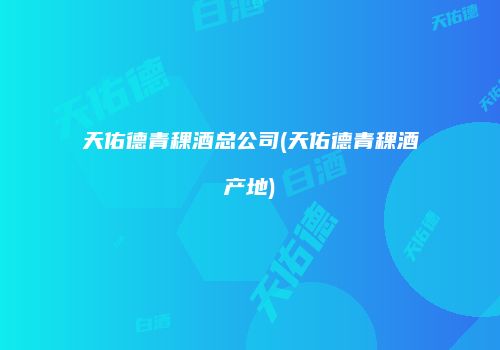 天佑德青稞酒总公司(天佑德青稞酒产地)