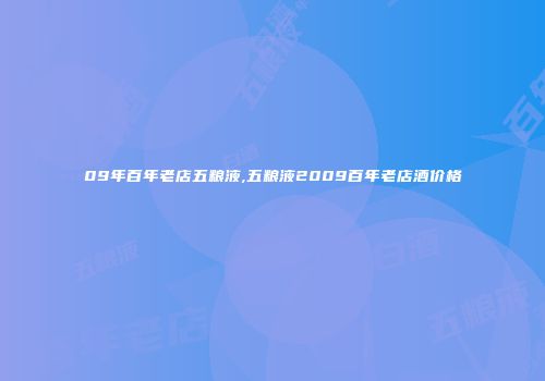 09年百年老店五粮液,五粮液2009百年老店酒价格