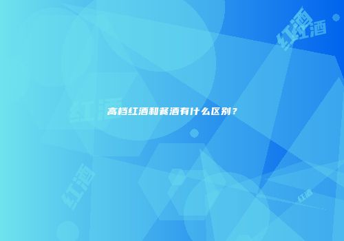 高档红酒和餐酒有什么区别？