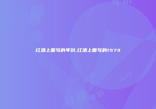 红酒上面写的年份,红酒上面写的1573