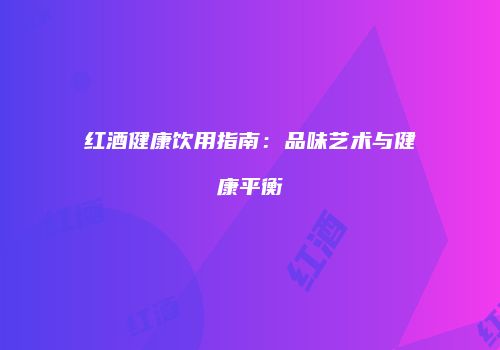 红酒健康饮用指南：品味艺术与健康平衡