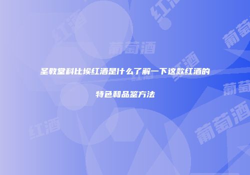 圣教堂科比埃红酒是什么了解一下这款红酒的特色和品鉴方法