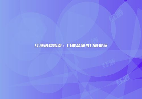 红酒选购指南：口碑品牌与口感推荐