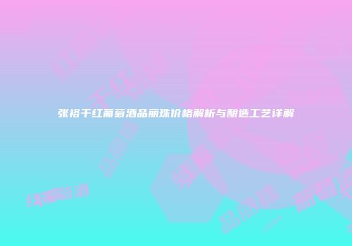 张裕干红葡萄酒品丽珠价格解析与酿造工艺详解