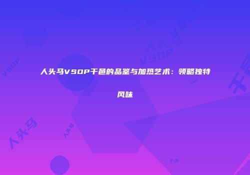 人头马VSOP干邑的品鉴与加热艺术：领略独特风味
