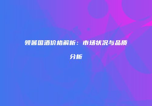 领酱国酒价格解析：市场状况与品质分析