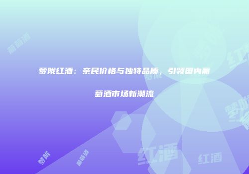 梦陇红酒：亲民价格与独特品质，引领国内葡萄酒市场新潮流