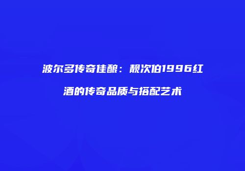 波尔多传奇佳酿：靓次伯1996红酒的传奇品质与搭配艺术