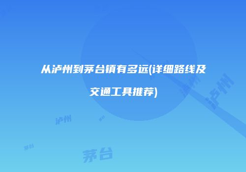 从泸州到茅台镇有多远(详细路线及交通工具推荐)