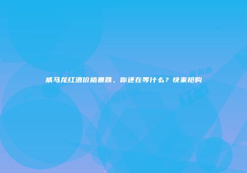 威马龙红酒价格暴跌，你还在等什么？快来抢购