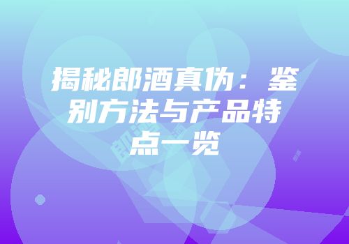 揭秘郎酒真伪：鉴别方法与产品特点一览