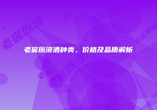 老窖原液酒种类、价格及品质解析