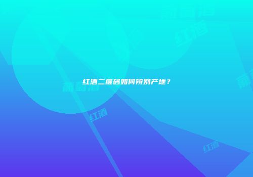 红酒二维码如何辨别产地？