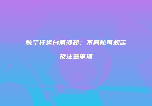 航空托运白酒须知：不同航司规定及注意事项