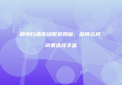 郑州白酒市场繁荣揭秘：品牌多样，消费选择丰富
