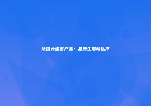 法国大酒窖产品：品质生活新选择