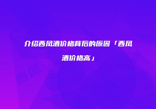 介绍西凤酒价格背后的原因「西凤酒价格高」