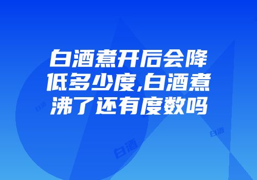 白酒煮开后会降低多少度,白酒煮沸了还有度数吗