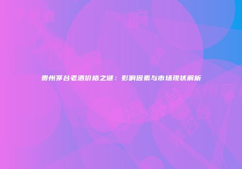 贵州茅台老酒价格之谜：影响因素与市场现状解析