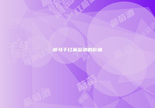 御马干红葡萄酒的价格