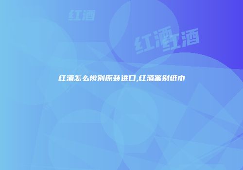 红酒怎么辨别原装进口,红酒鉴别纸巾