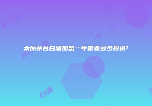 太原茅台白酒加盟一年需要多少投资?