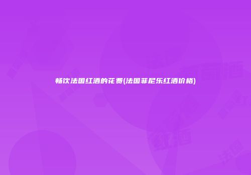 畅饮法国红酒的花费(法国菲尼乐红酒价格)