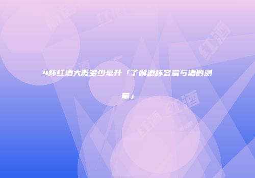 4杯红酒大概多少毫升「了解酒杯容量与酒的测量」