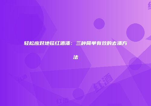 轻松应对地毯红酒渍：三种简单有效的去渍方法