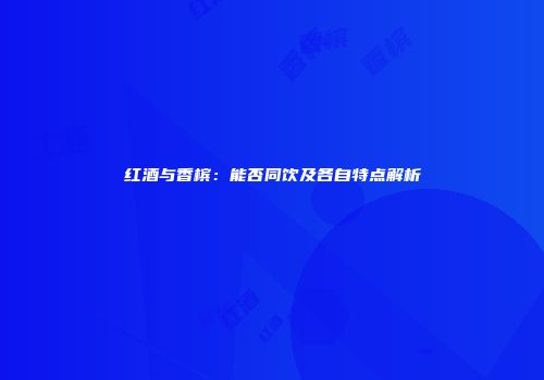 红酒与香槟：能否同饮及各自特点解析