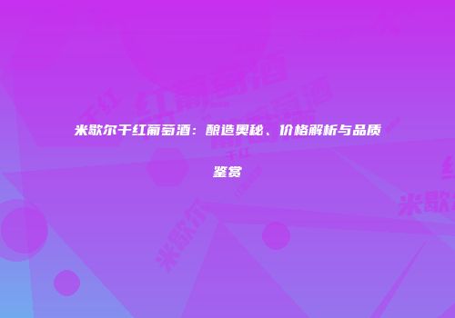 米歇尔干红葡萄酒：酿造奥秘、价格解析与品质鉴赏