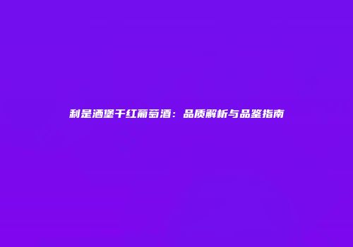 利是洒堡干红葡萄酒：品质解析与品鉴指南