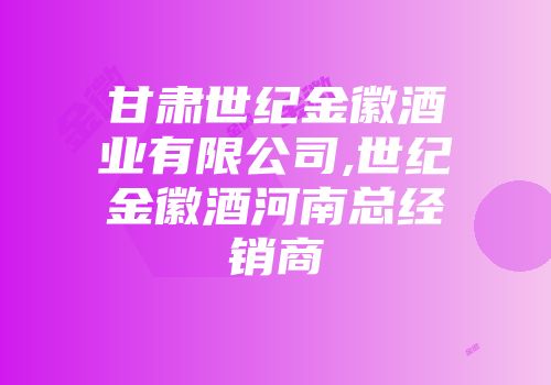 甘肃世纪金徽酒业有限公司,世纪金徽酒河南总经销商
