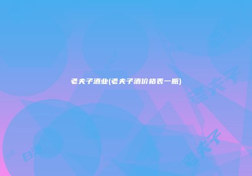 老夫子酒业(老夫子酒价格表一瓶)