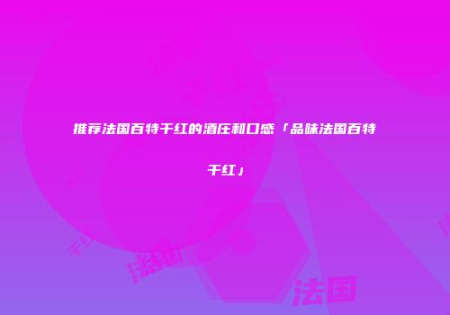 推荐法国百特干红的酒庄和口感「品味法国百特干红」