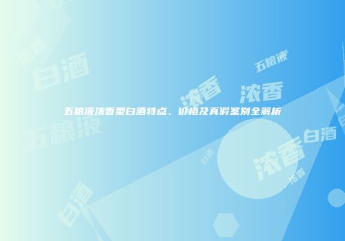 五粮液浓香型白酒特点、价格及真假鉴别全解析